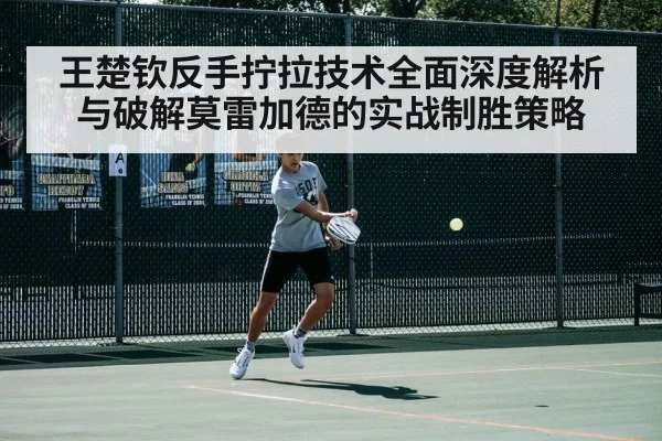王楚钦反手拧拉技术全面深度解析与破解莫雷加德的实战制胜策略