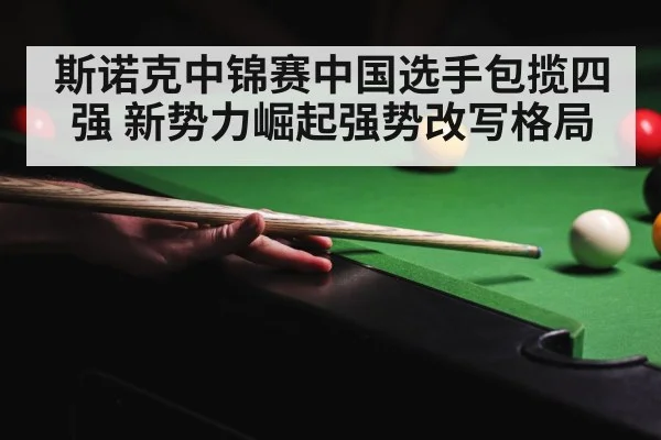 斯诺克中锦赛中国选手包揽四强 新势力崛起强势改写格局