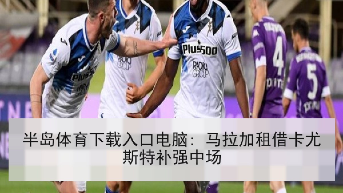 半岛体育下载入口电脑: 马拉加租借卡尤斯特补强中场