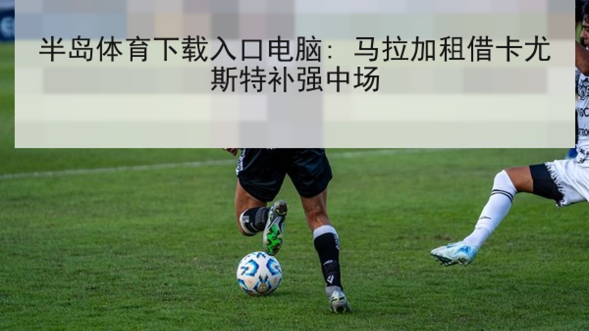 半岛体育下载入口电脑: 马拉加租借卡尤斯特补强中场