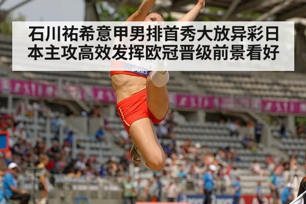 石川祐希意甲男排首秀大放异彩日本主攻高效发挥欧冠晋级前景看好