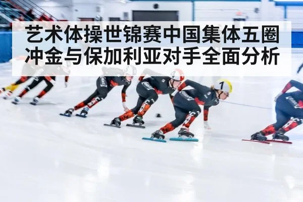 艺术体操世锦赛中国集体五圈冲金与保加利亚对手全面分析