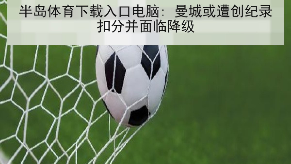 半岛体育下载入口电脑: 曼城或遭创纪录扣分并面临降级 半岛体育下载入口电脑: 曼城或遭创纪录扣分并面临降级