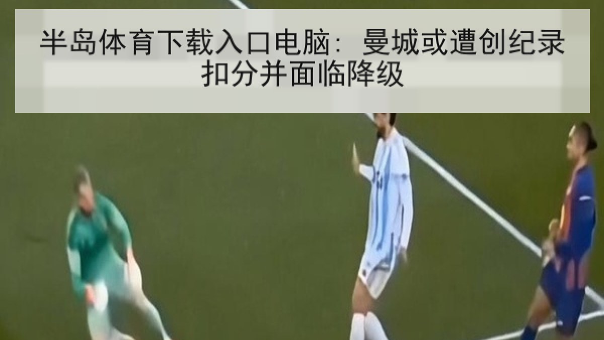 半岛体育下载入口电脑: 曼城或遭创纪录扣分并面临降级 半岛体育下载入口电脑: 曼城或遭创纪录扣分并面临降级